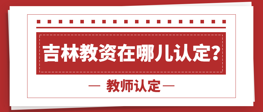2022年吉林教师资格证在哪儿认定？