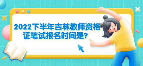 2022下半年吉林教师资格证笔试报名时间是？