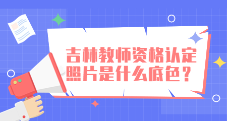 吉林教师资格认定照片是什么底色？