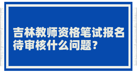 吉林教师资格笔试报名待审核什么问题？