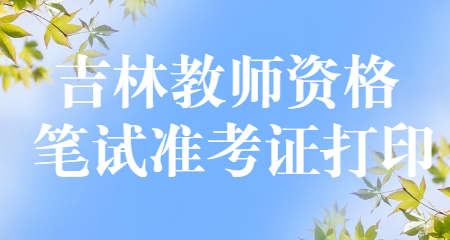 吉林教师资格笔试准考证打印 吉林教师资格笔试
